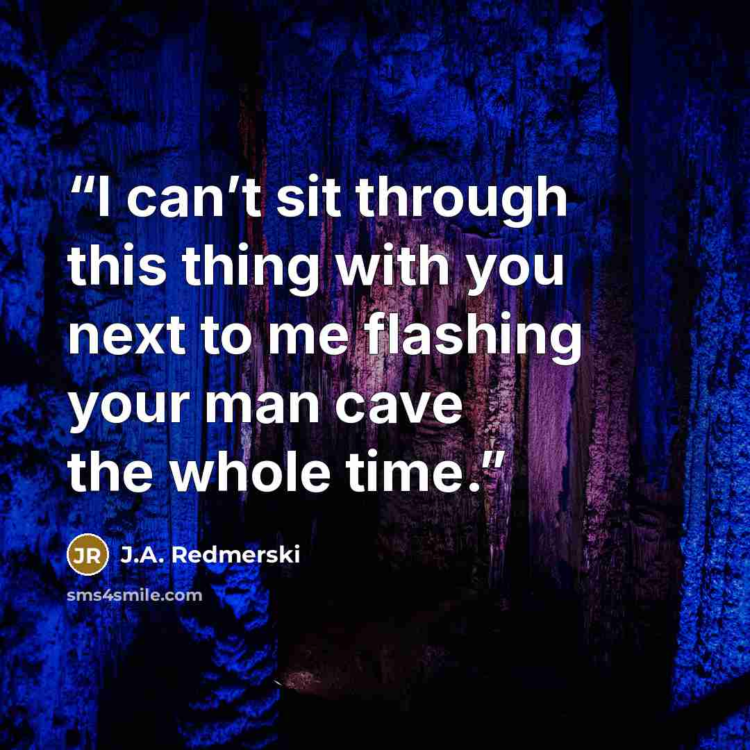 “I can’t sit through this thing with you next to me flashing your man cave the whole time.” quote by J.A. Redmerski