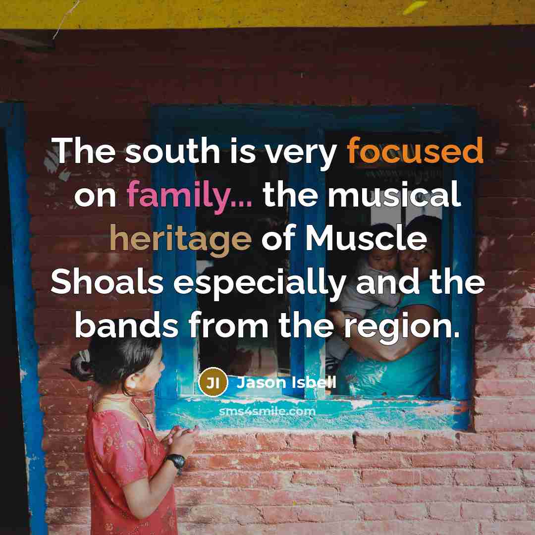 “The south is very focused on family... the musical heritage…” quote by Jason Isbell