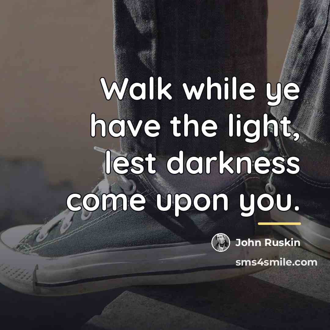 “Walk while ye have the light, lest darkness come upon…” quote by John Ruskin