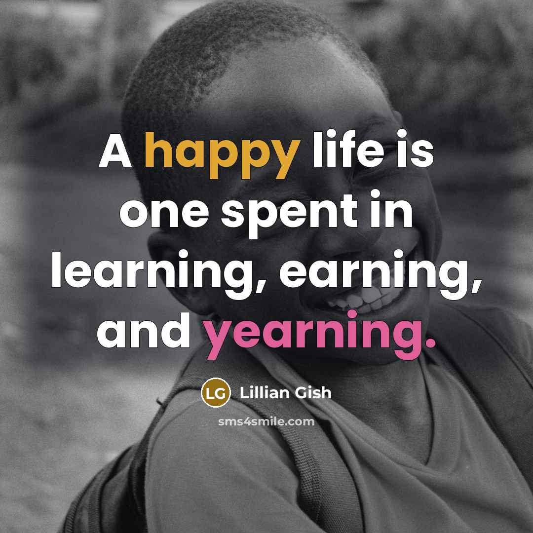“A happy life is one spent in learning, earning, and yearning.” quote by Lillian Gish