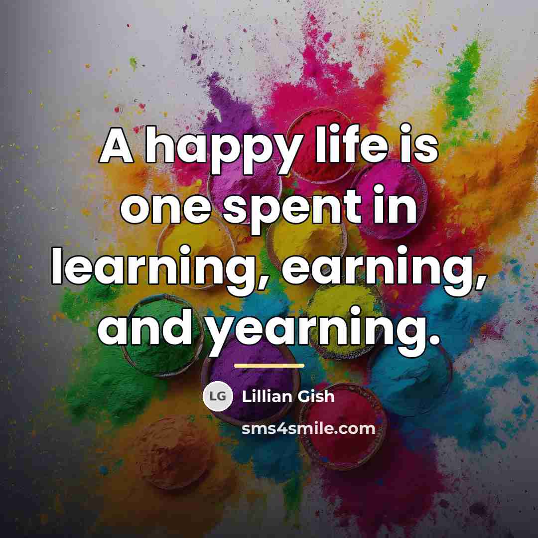 “A happy life is one spent in learning, earning, and…” quote by Lillian Gish