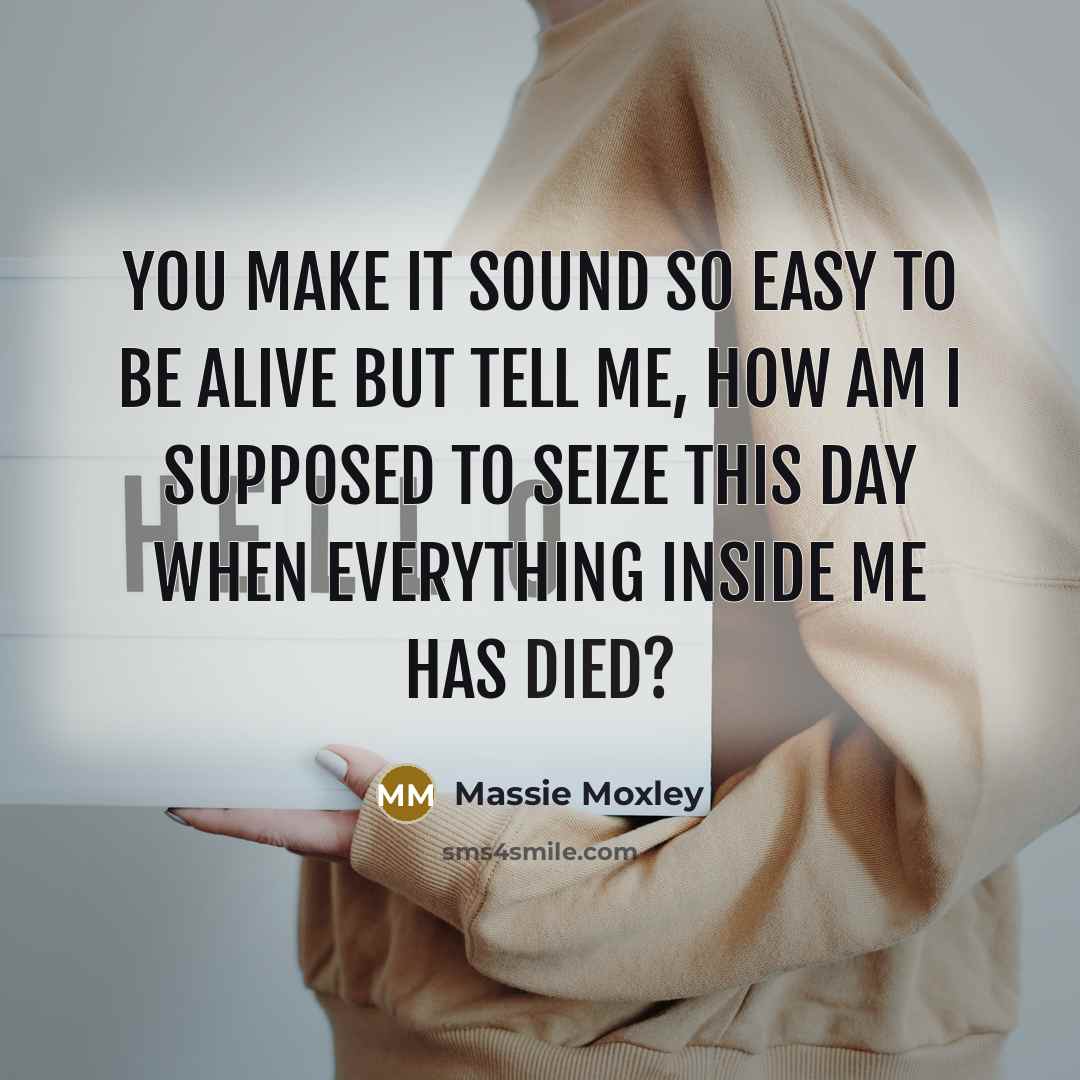 “You make it sound so easy to be alive But tell me, how am I supposed to seize this day When everything inside me has died?” quote by Massie Moxley