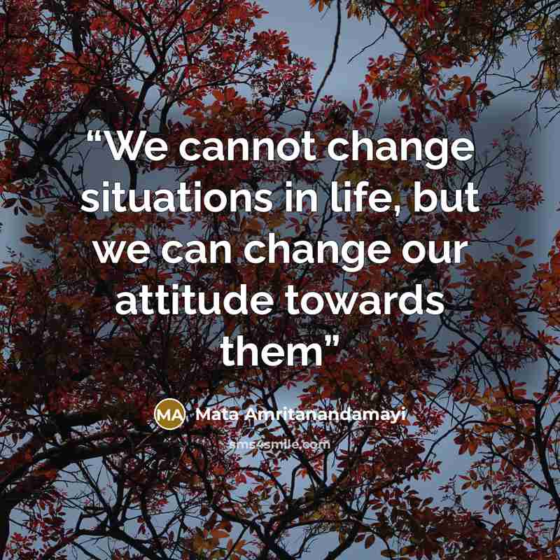“We cannot change situations in life, but we can change our attitude towards them” quote by Mata Amritanandamayi