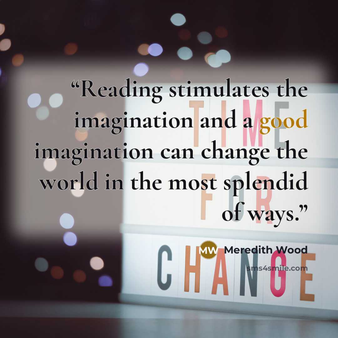 “Reading stimulates the imagination and a good imagination can change the world in the most splendid of ways.” quote by Meredith Wood