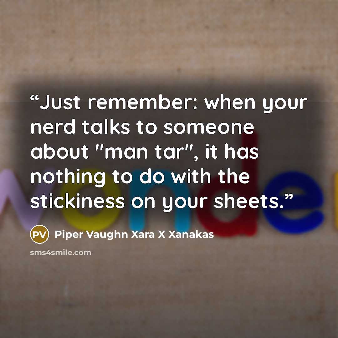 “Just remember: when your nerd talks to someone about "man tar", it has nothing to do with the stickiness on your sheets.” quote by Piper Vaughn Xara X Xanakas
