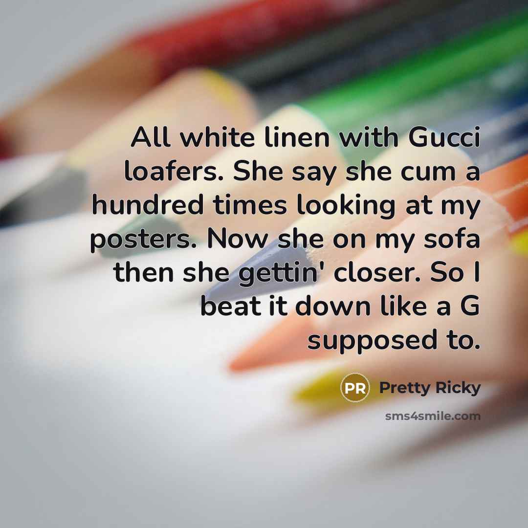 “All white linen with Gucci loafers. She say she cum a hundred times looking at my posters. Now she on my sofa then she gettin' closer. So I beat it down like a G supposed to.” quote by Pretty Ricky