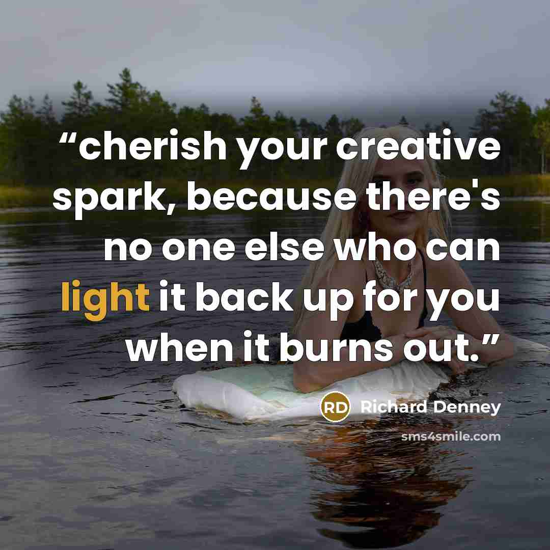 “cherish your creative spark, because there's no one else who can light it back up for you when it burns out.” quote by Richard Denney