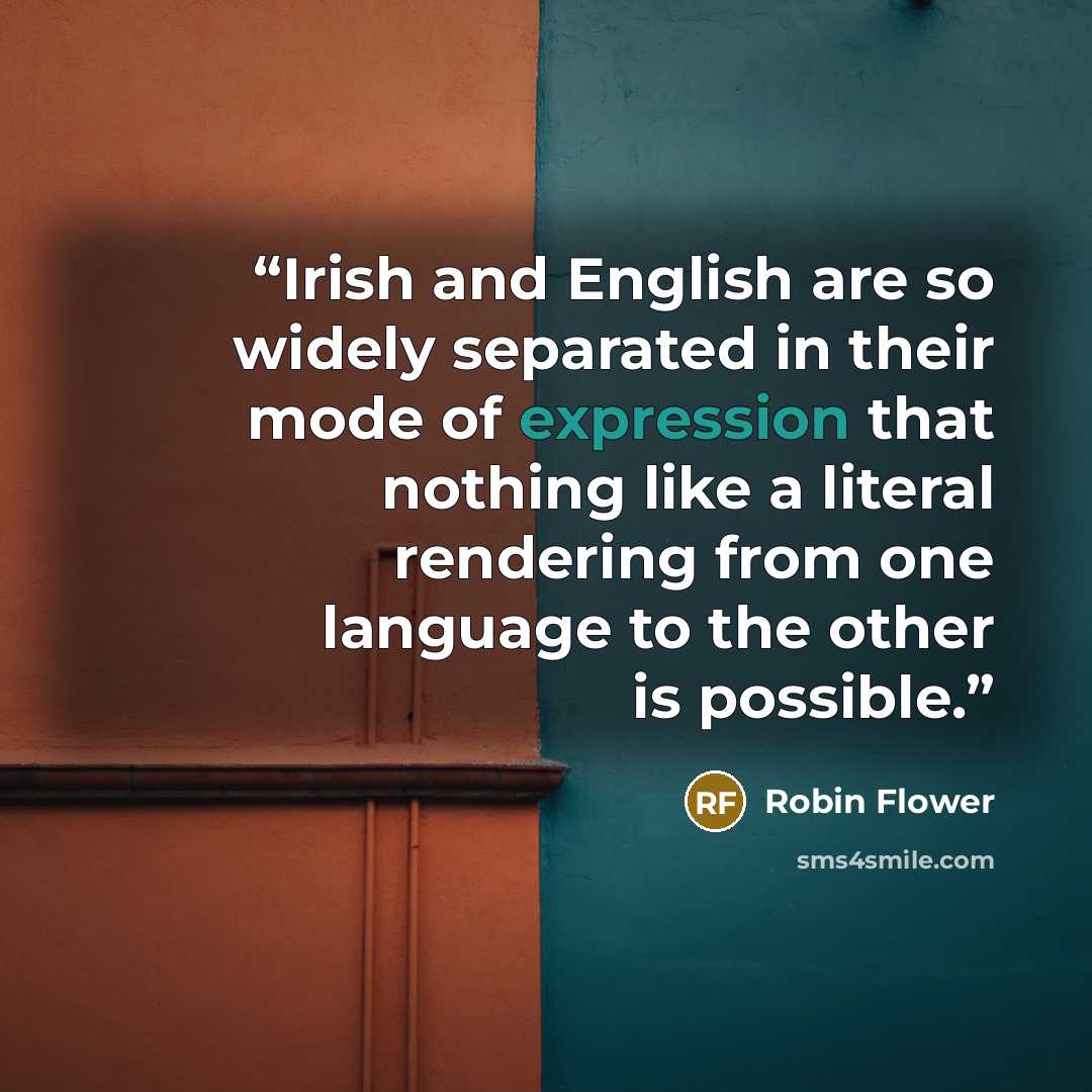 “Irish and English are so widely separated in their mode of expression that nothing like a literal rendering from one language to the other is possible.” quote by Robin Flower
