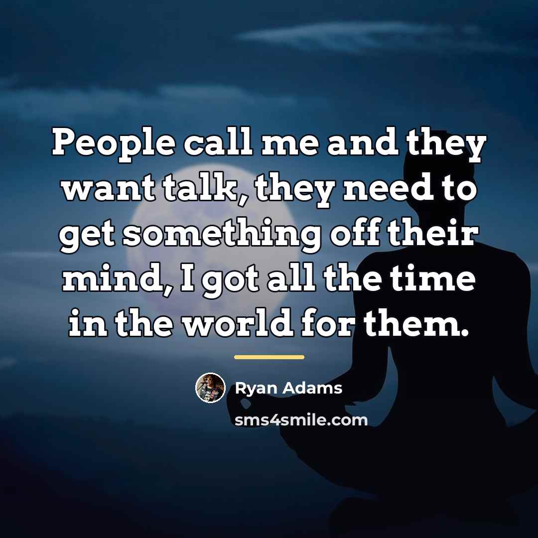 “People call me and they want talk, they need to…” quote by Ryan Adams