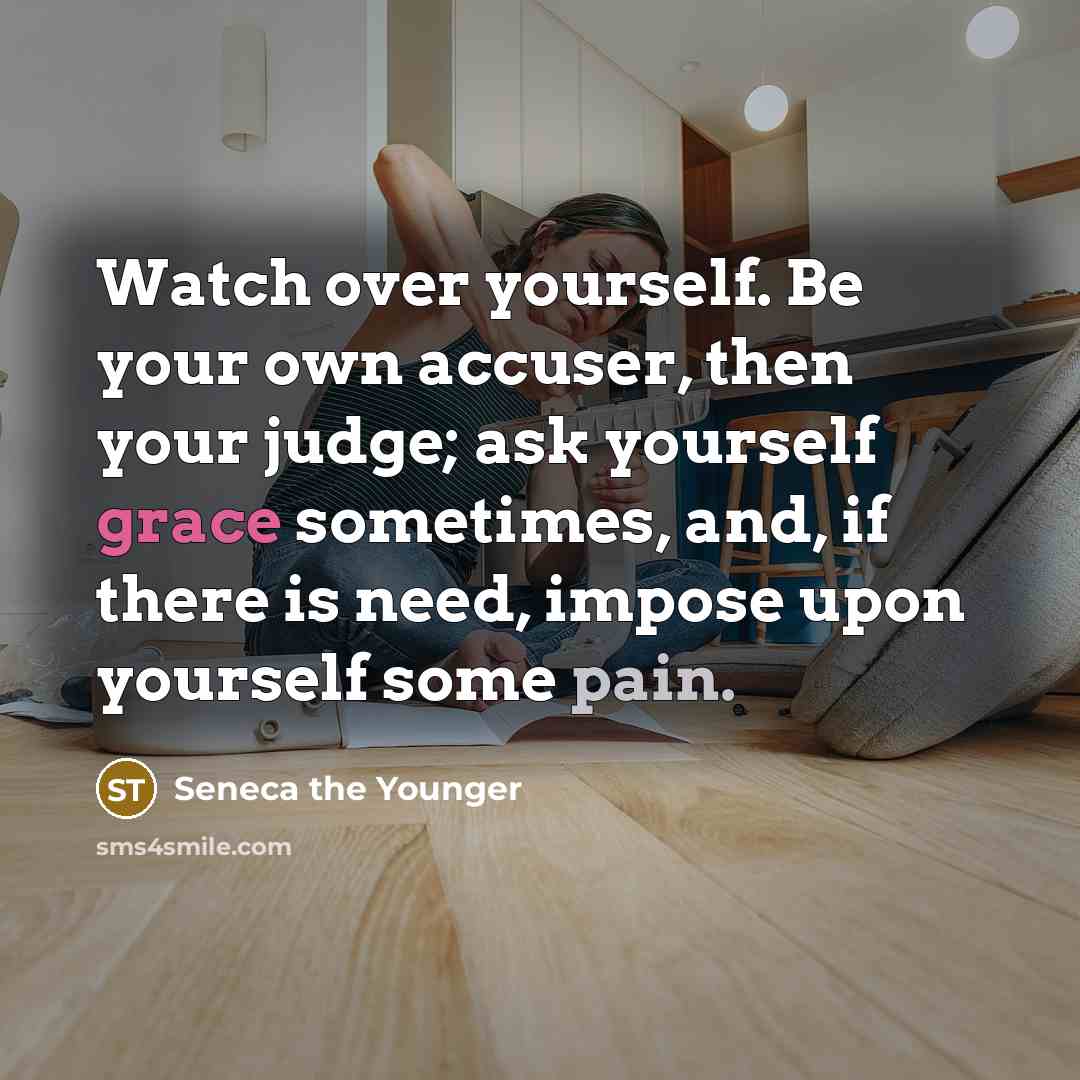 “Watch over yourself. Be your own accuser, then your judge; ask yourself grace sometimes, and, if there is need, impose upon yourself some pain.” quote by Seneca the Younger