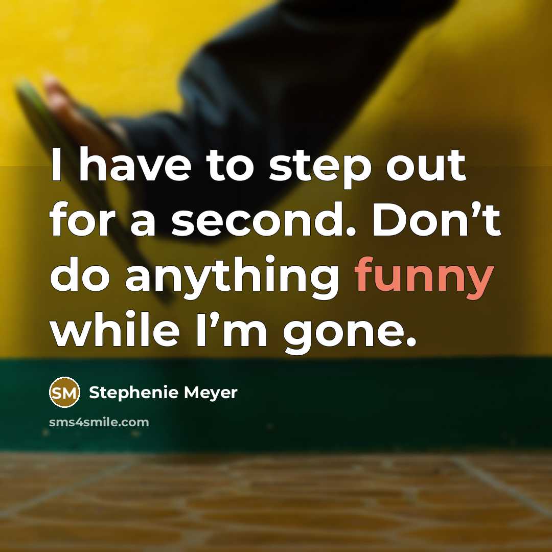 “I have to step out for a second. Don’t do anything funny while I’m gone.” quote by Stephenie Meyer