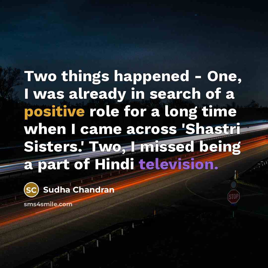 “Two things happened - One, I was already in search of a positive role for a long time when I came across 'Shastri Sisters.' Two, I missed being a part of Hindi television.” quote by Sudha Chandran
