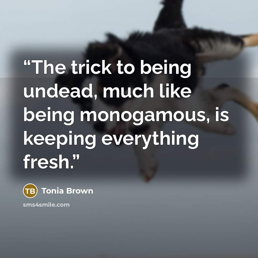 “The trick to being undead, much like being monogamous, is keeping everything fresh.” quote by Tonia Brown