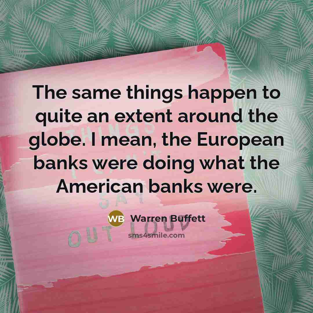 “The same things happen to quite an extent around the globe. I mean, the European banks were doing what the American banks were.” quote by Warren Buffett