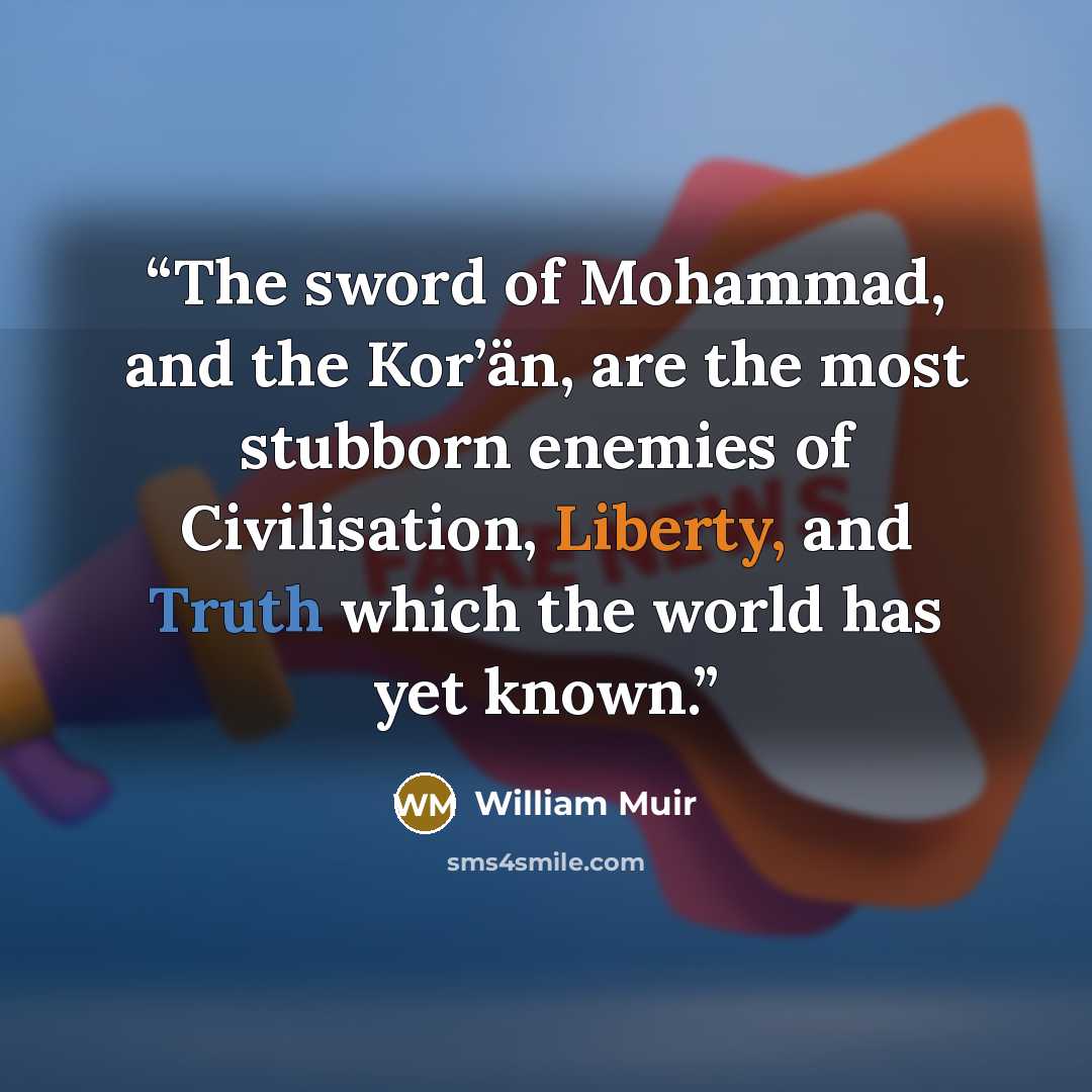 “The sword of Mohammad, and the Kor’än, are the most stubborn enemies of Civilisation, Liberty, and Truth which the world has yet known.” quote by William Muir
