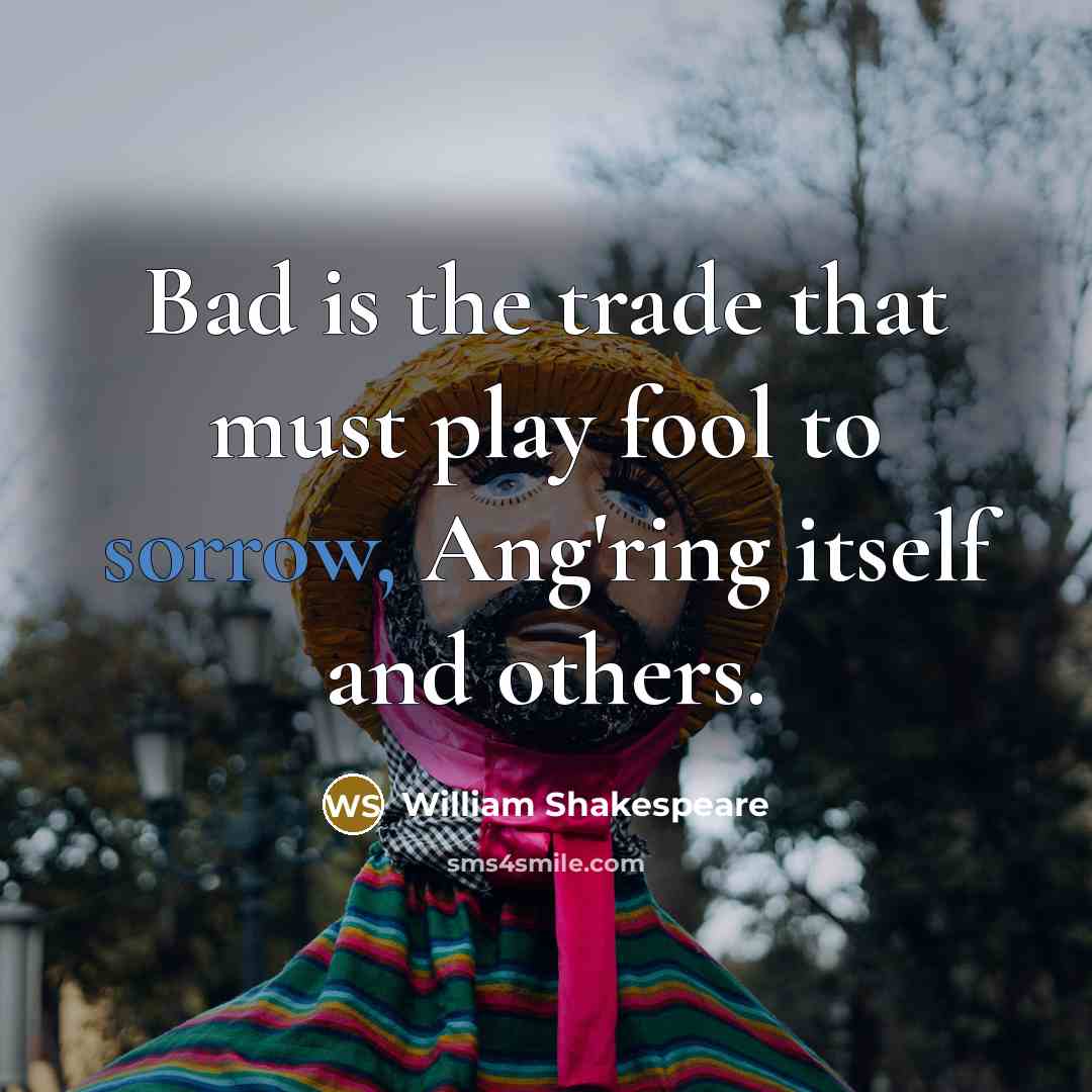 “Bad is the trade that must play fool to sorrow,…” quote by William Shakespeare