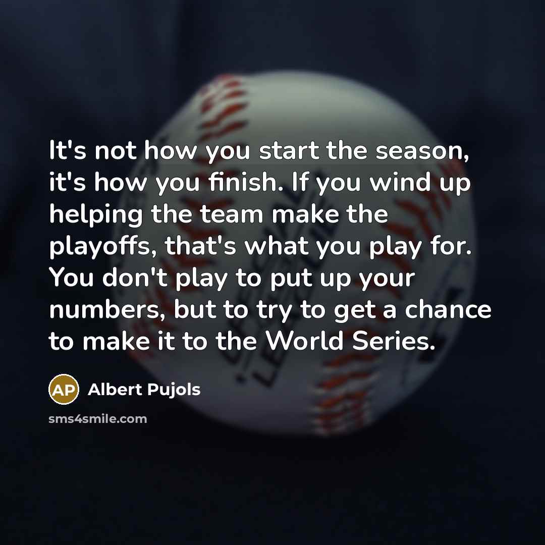 “It's not how you start the season, it's how you finish. If you wind up helping the team make the playoffs, that's what you play for. You don't play to put up your numbers, but to try to get a chance to make it to the World Series.” quote by Albert Pujols