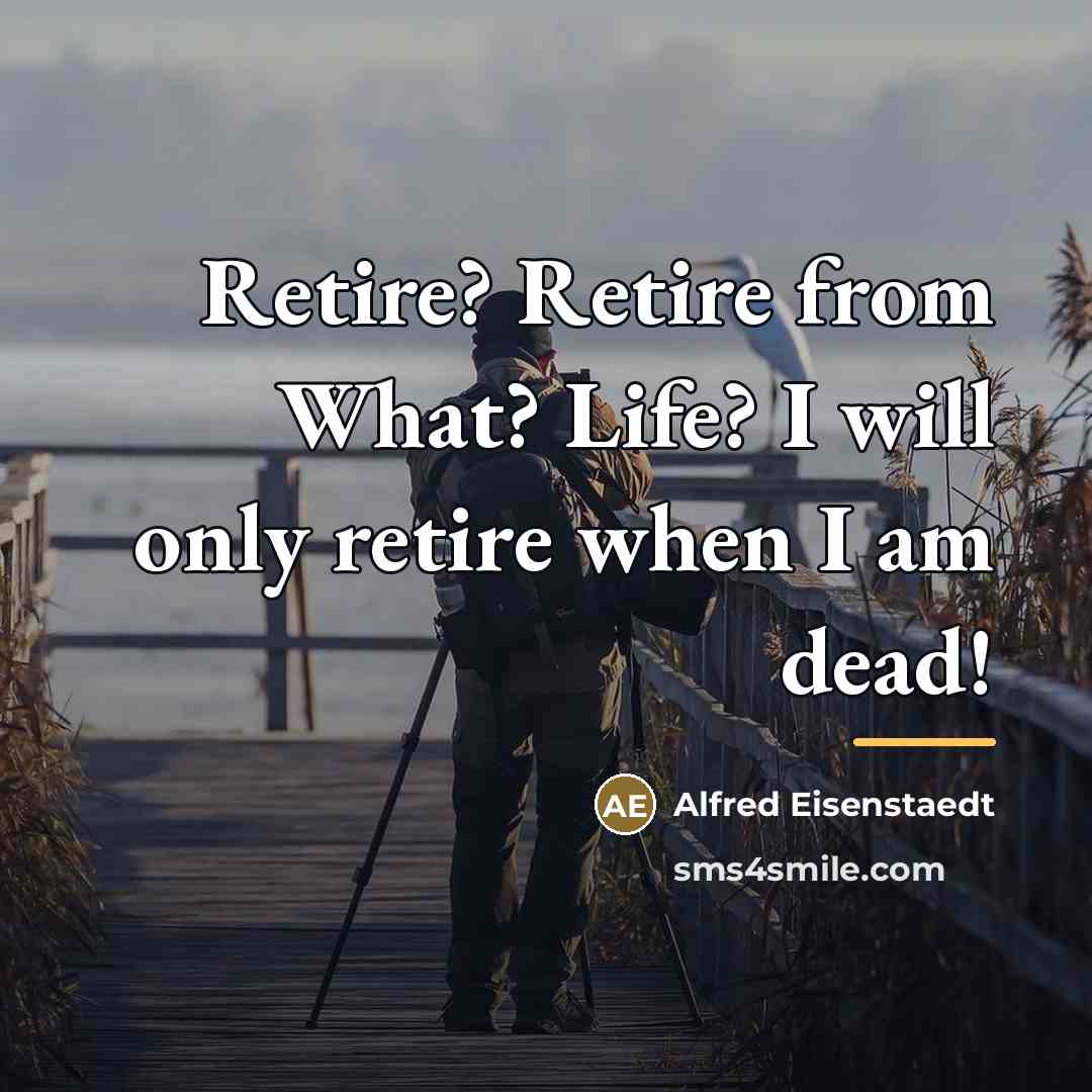 “Retire? Retire from What? Life? I will only retire when…” quote by Alfred Eisenstaedt