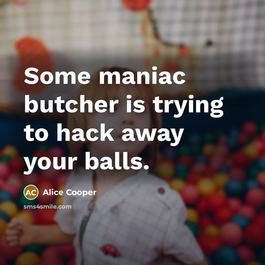 “Some maniac butcher is trying to hack away your balls.…” quote by Alice Cooper