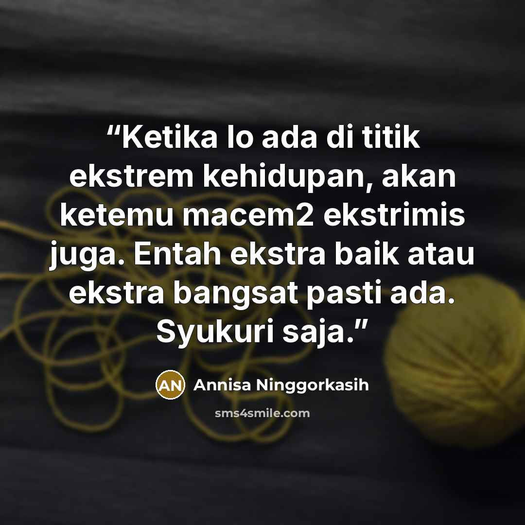 “Ketika lo ada di titik ekstrem kehidupan, akan ketemu macem2 ekstrimis juga. Entah ekstra baik atau ekstra bangsat pasti ada. Syukuri saja.” quote by Annisa Ninggorkasih