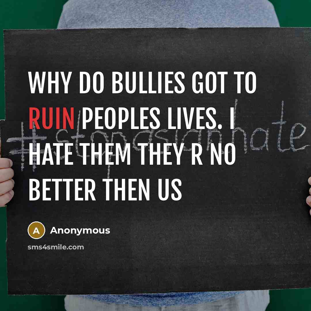 “Why do bullies got to ruin peoples lives. I HATE THEM they r no better then us” quote by Anonymous