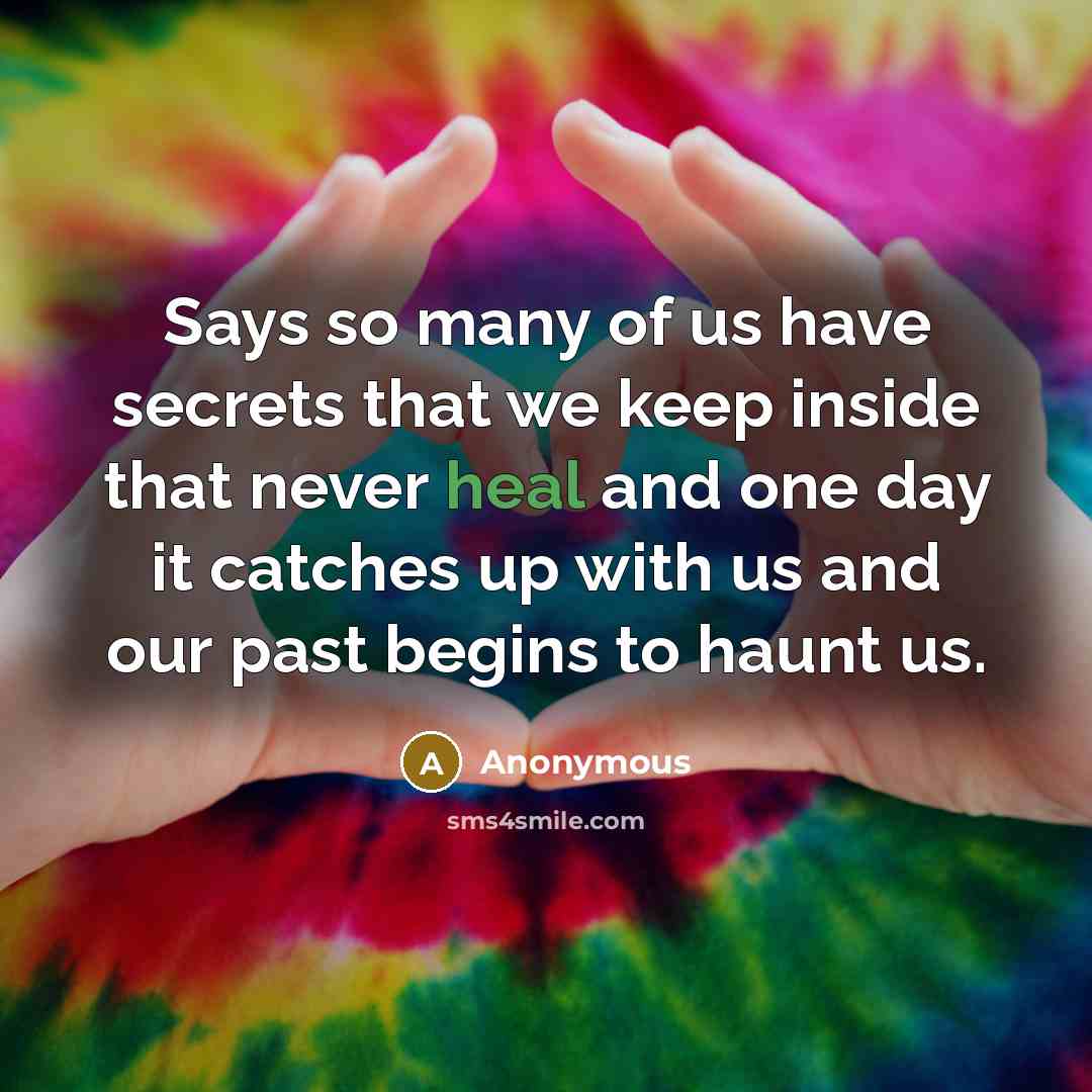“Says so many of us have secrets that we keep inside that never heal and one day it catches up with us and our past begins to haunt us.” quote by Anonymous
