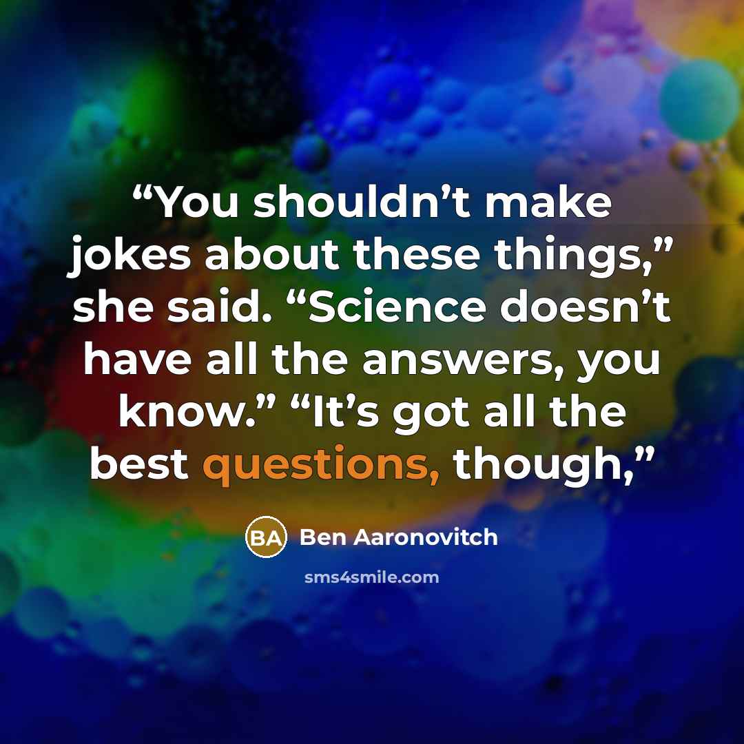 “You shouldn’t make jokes about these things,” she said. “Science doesn’t have all the answers, you know.” “It’s got all the best questions, though,” quote by Ben Aaronovitch