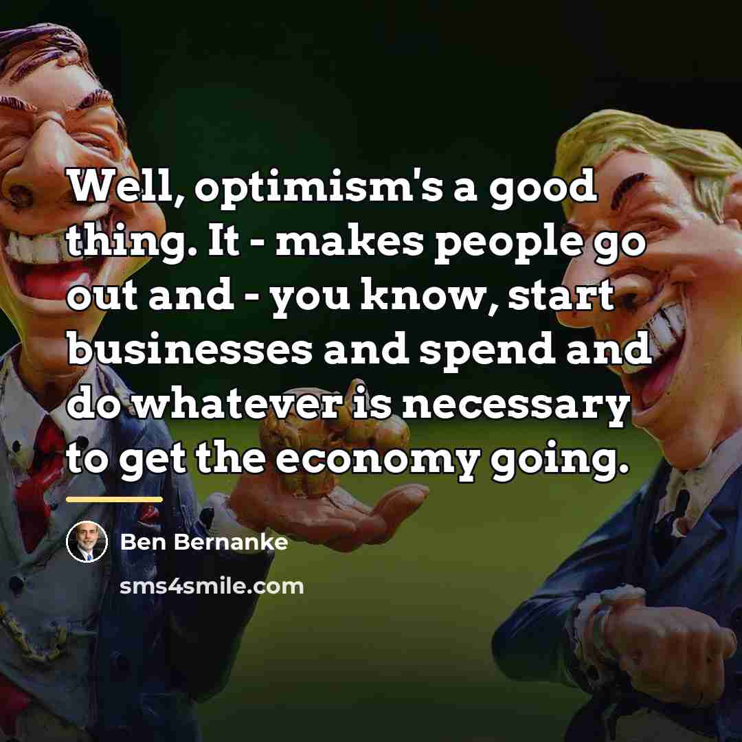 “Well, optimism's a good thing. It - makes people go…” quote by Ben Bernanke