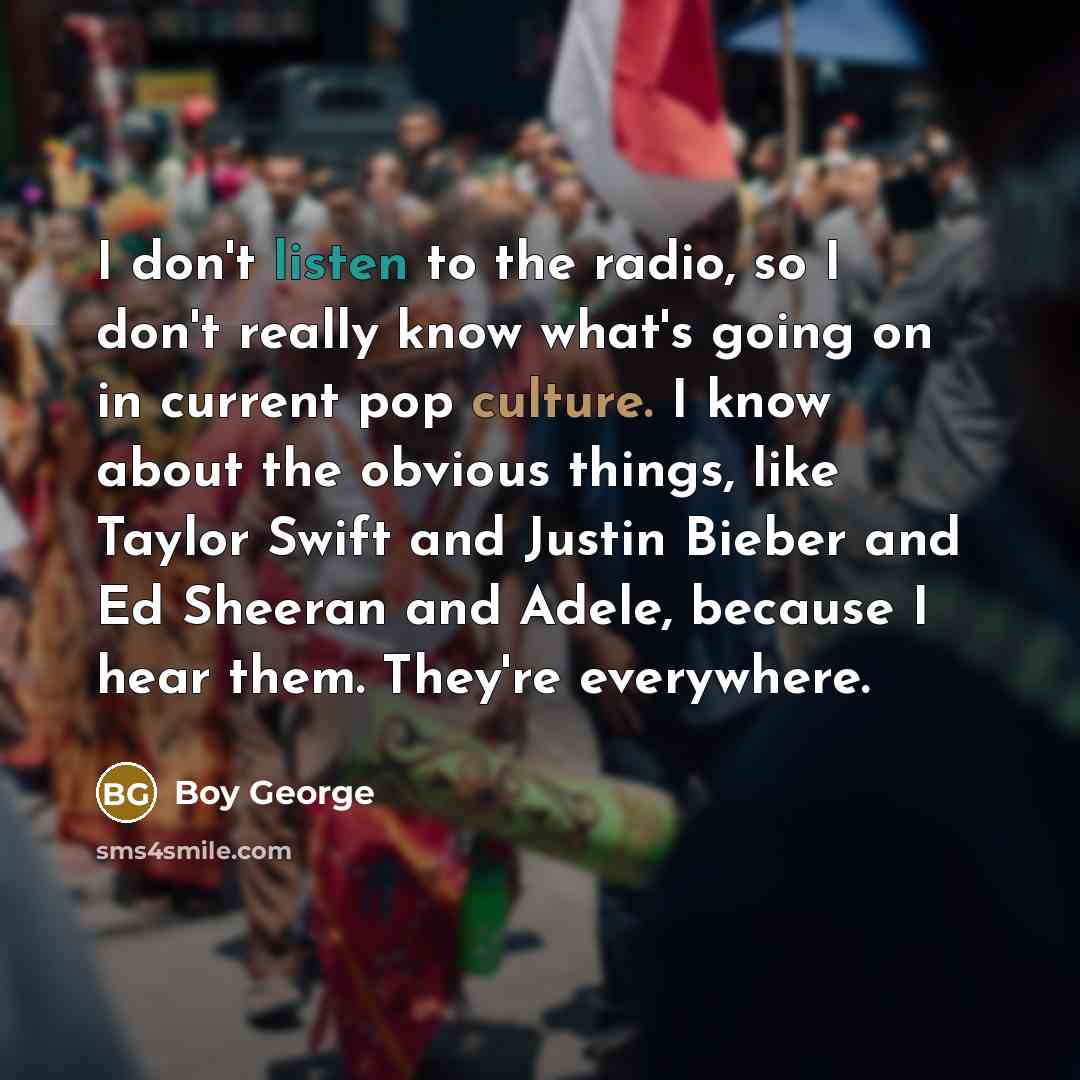 “I don't listen to the radio, so I don't really…” quote by Boy George