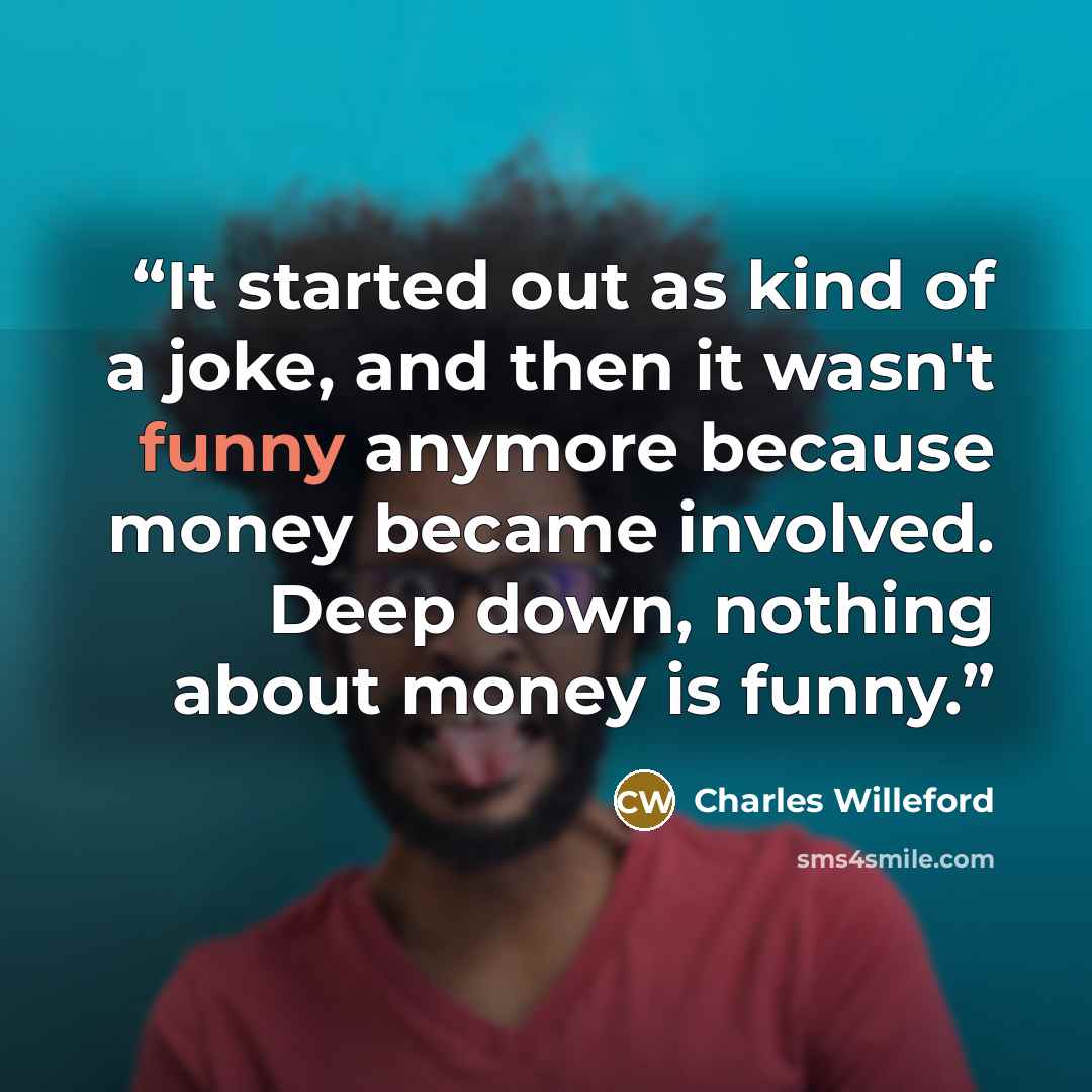“It started out as kind of a joke, and then it wasn't funny anymore because money became involved. Deep down, nothing about money is funny.” quote by Charles Willeford