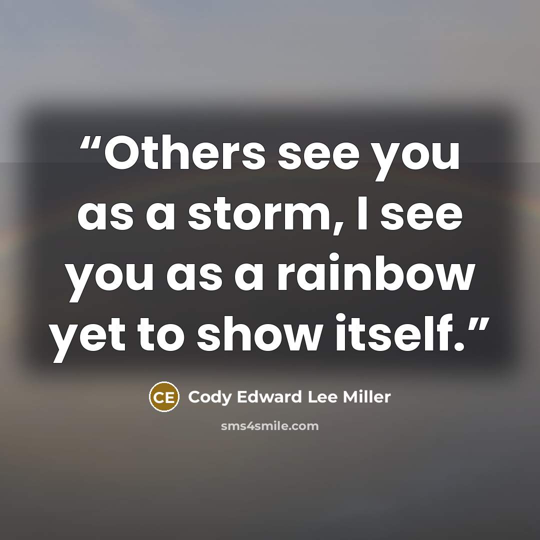 “Others see you as a storm, I see you as a rainbow yet to show itself.” quote by Cody Edward Lee Miller