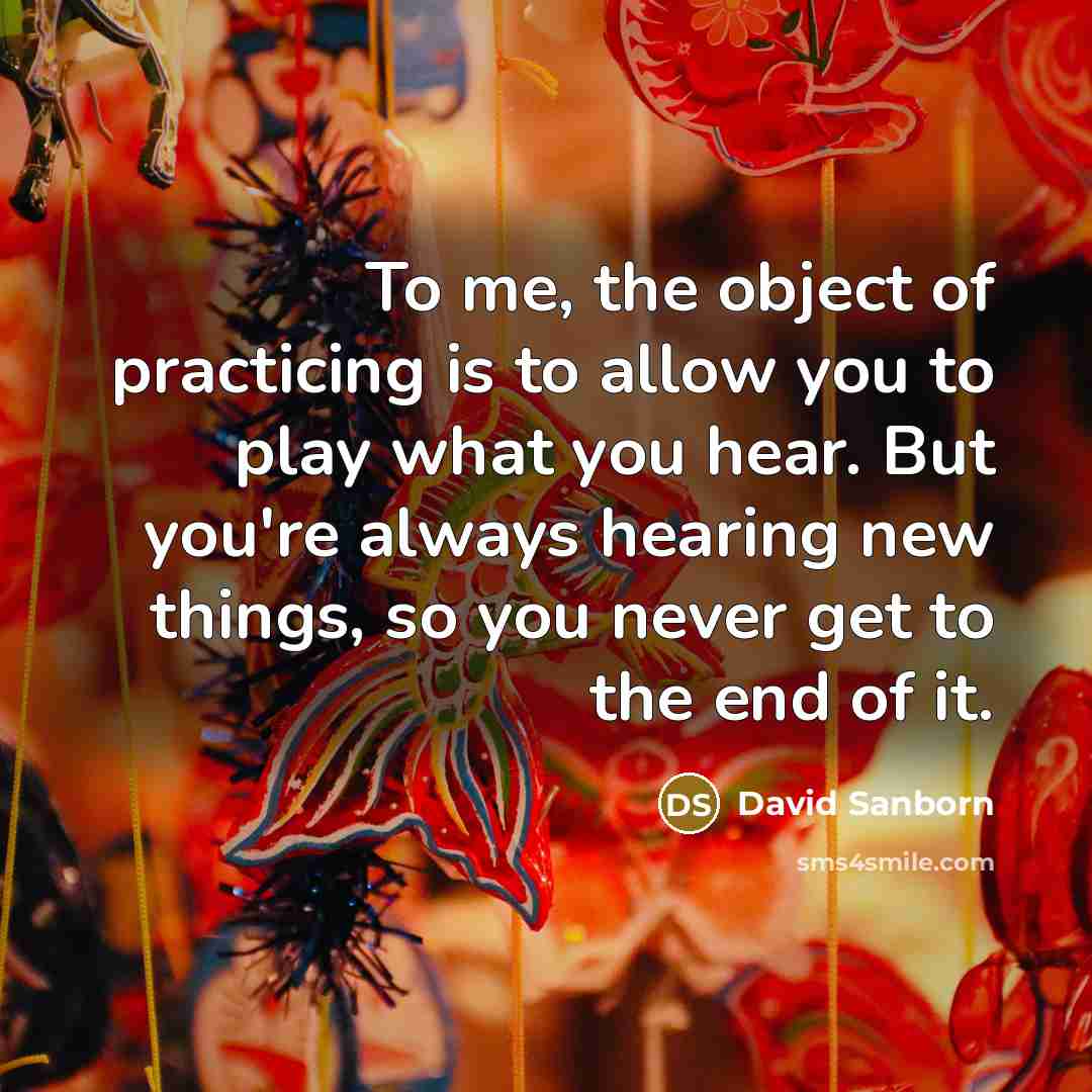 “To me, the object of practicing is to allow you…” quote by David Sanborn