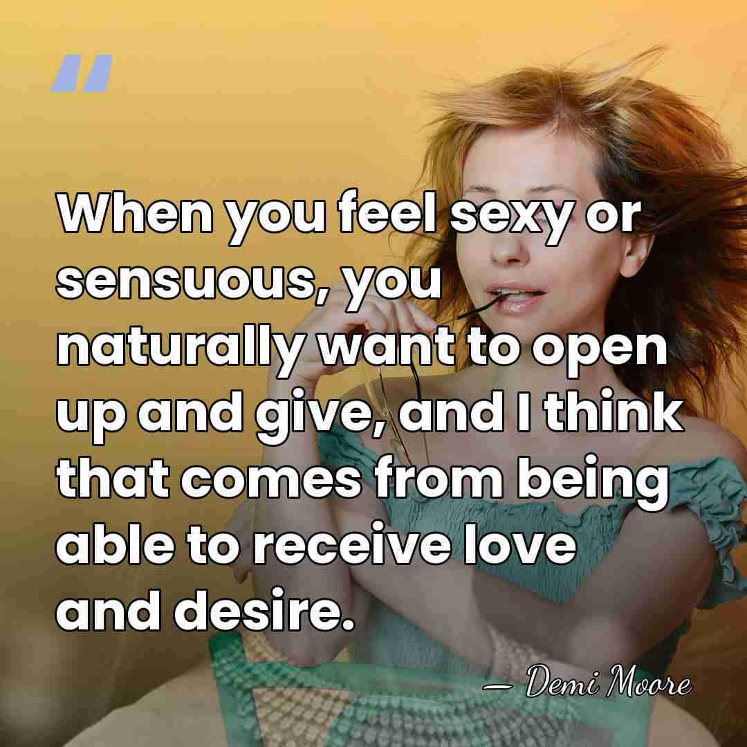 When you feel sexy or sensuous, you naturally want to open up&hellip; - Demi Moore