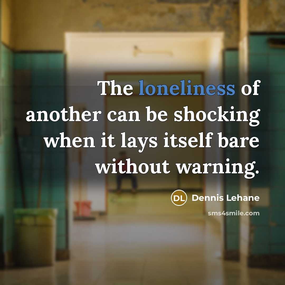 “The loneliness of another can be shocking when it lays…” quote by Dennis Lehane