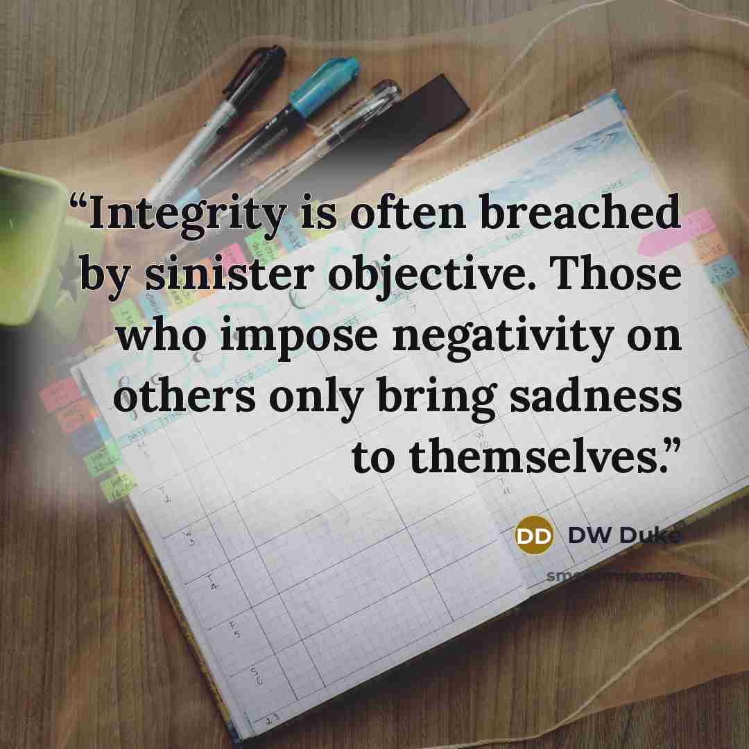 “Integrity is often breached by sinister objective. Those who impose negativity on others only bring sadness to themselves.” quote by DW Duke