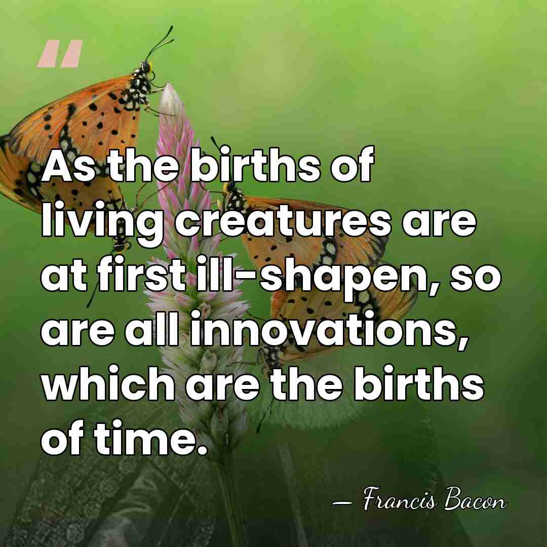 As the births of living creatures are at first ill-shapen, so are&hellip; - Francis Bacon