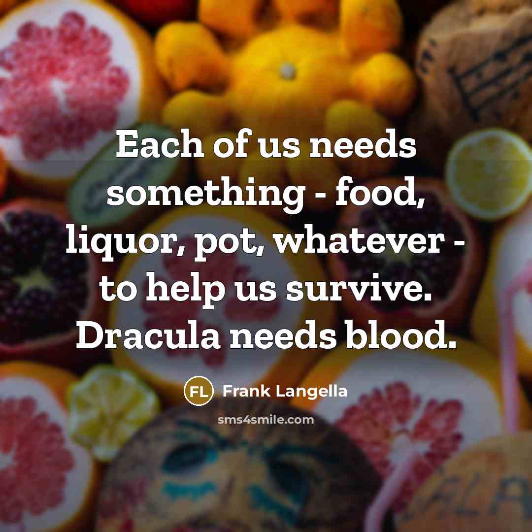 “Each of us needs something - food, liquor, pot, whatever…” quote by Frank Langella