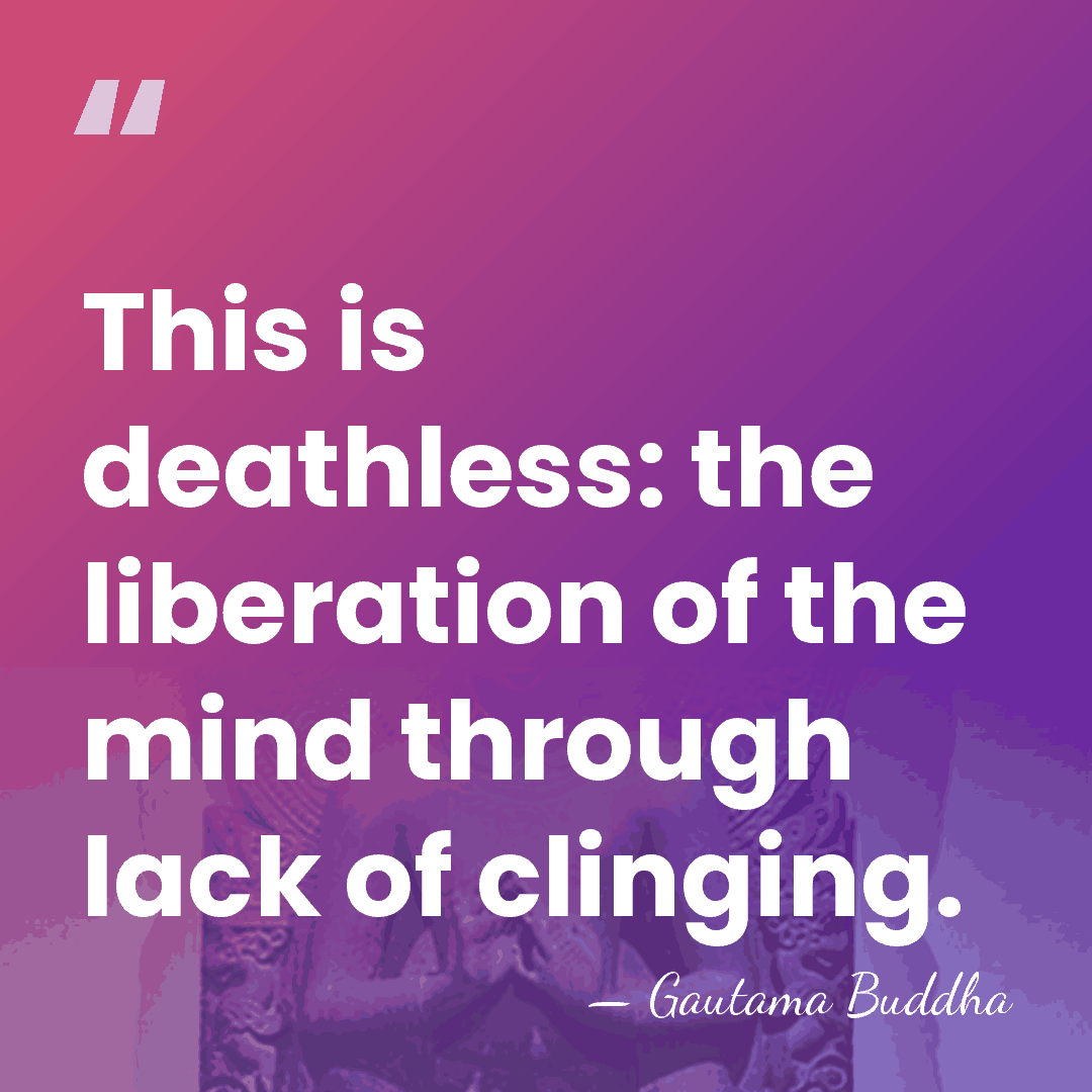 This is deathless: the liberation of the mind through lack of clinging. - Gautama Buddha