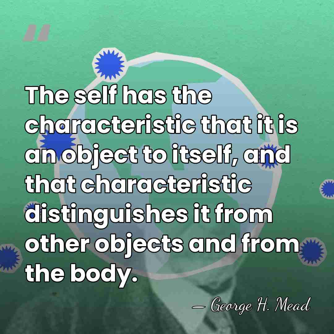 The self has the characteristic that it is an object to itself,&hellip; - George H. Mead