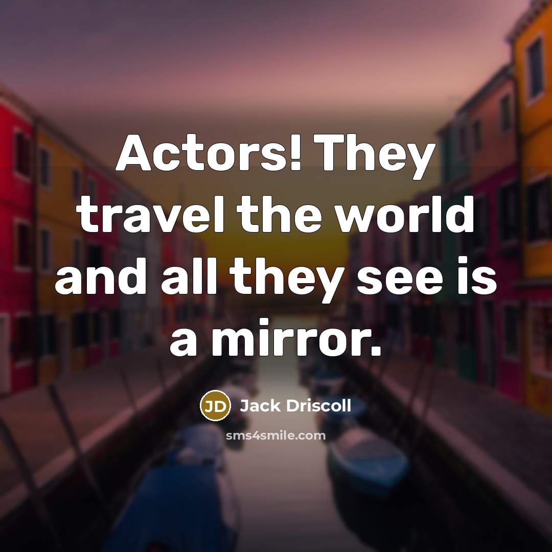 “Actors! They travel the world and all they see is a mirror.” quote by Jack Driscoll