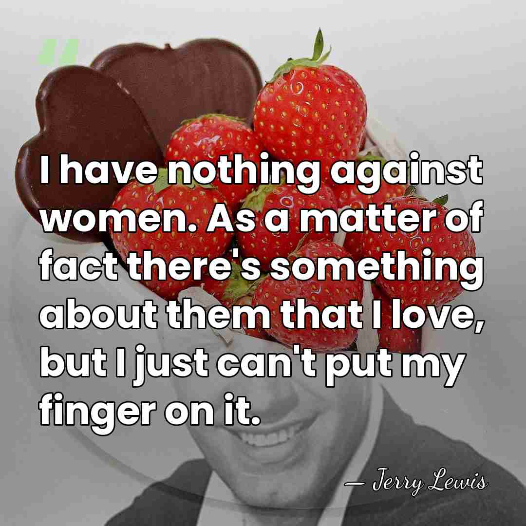 I have nothing against women. As a matter of fact there's something&hellip; - Jerry Lewis