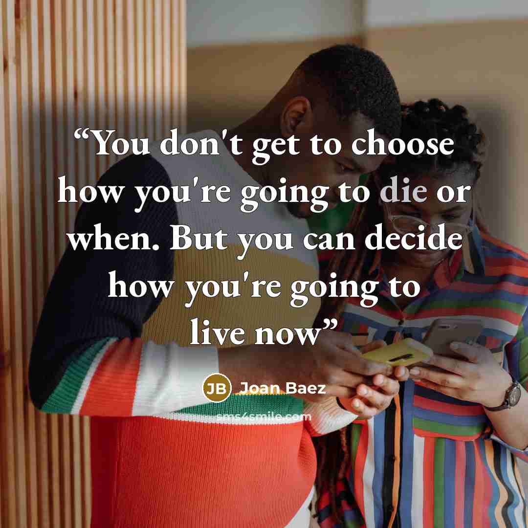 “You don't get to choose how you're going to die or when. But you can decide how you're going to live now” quote by Joan Baez