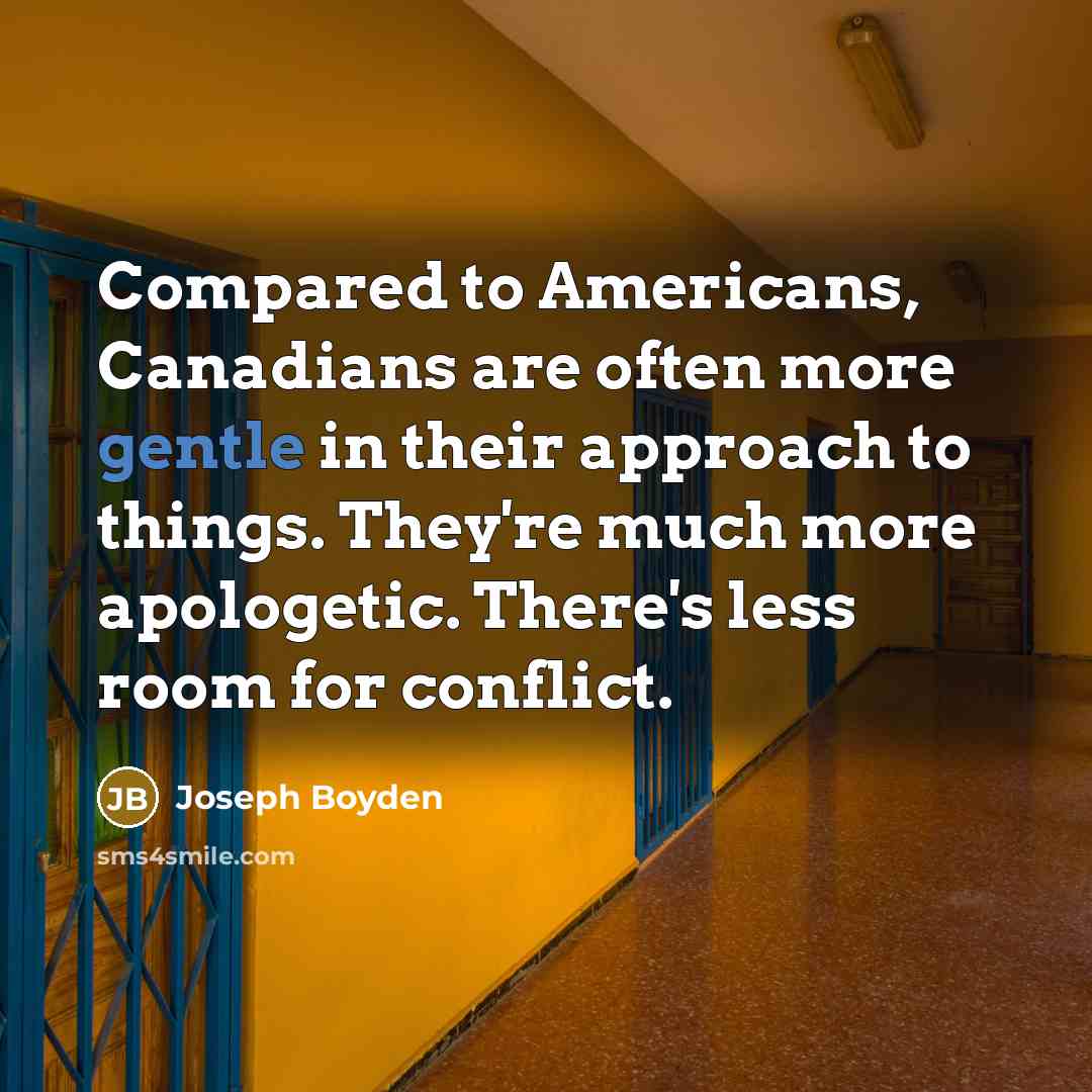 “Compared to Americans, Canadians are often more gentle in their approach to things. They're much more apologetic. There's less room for conflict.” quote by Joseph Boyden