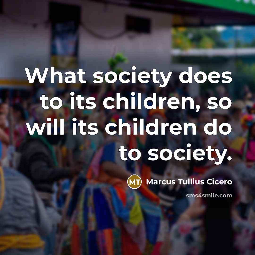 “What society does to its children, so will its children…” quote by Marcus Tullius Cicero