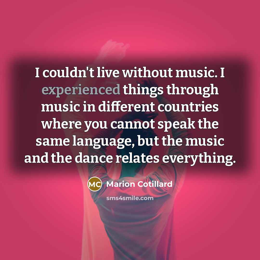 “I couldn't live without music. I experienced things through music…” quote by Marion Cotillard