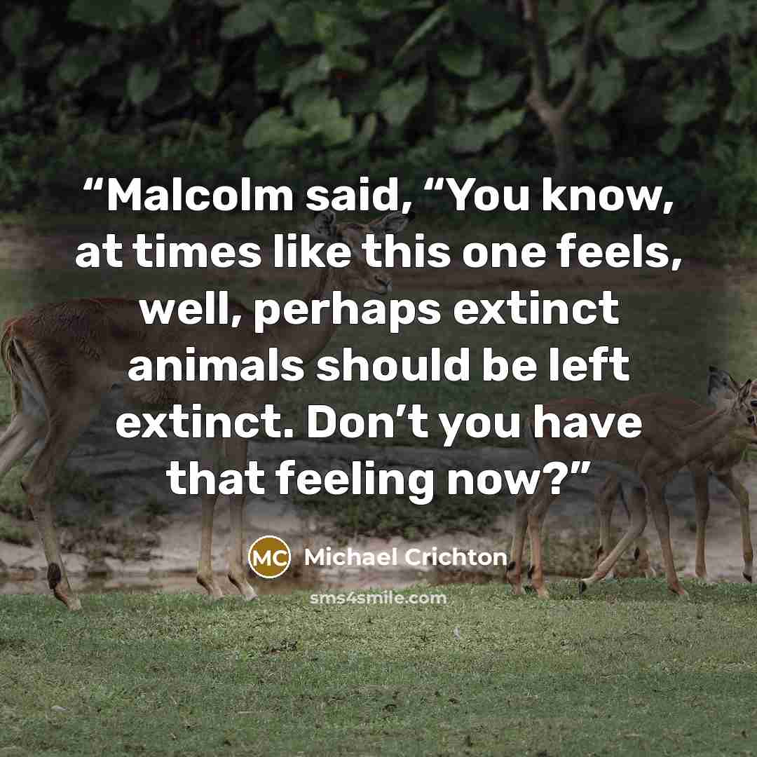 “Malcolm said, “You know, at times like this one feels, well, perhaps extinct animals should be left extinct. Don’t you have that feeling now?” quote by Michael Crichton