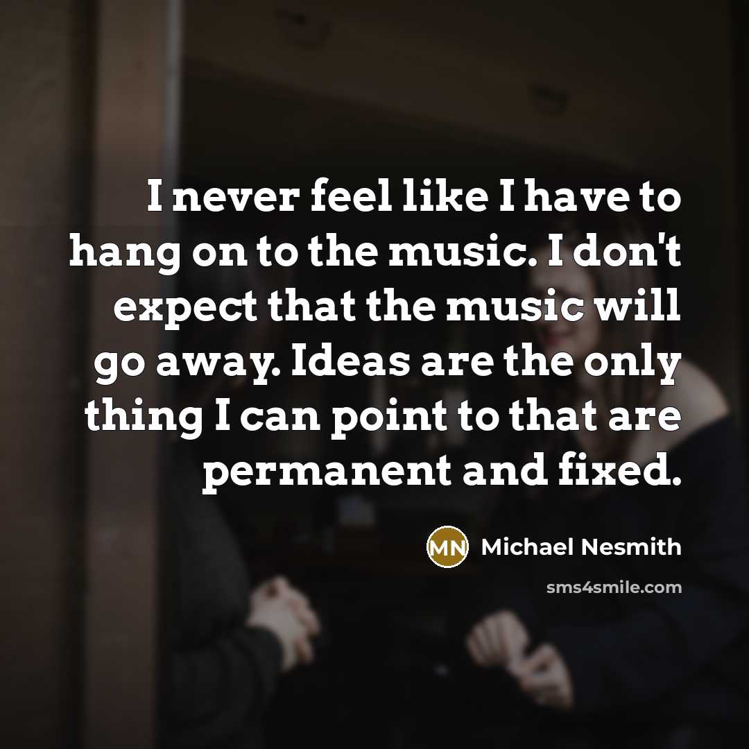 “I never feel like I have to hang on to the music. I don't expect that the music will go away. Ideas are the only thing I can point to that are permanent and fixed.” quote by Michael Nesmith