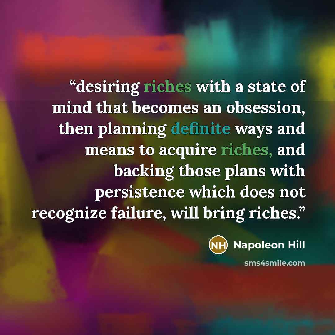 “desiring riches with a state of mind that becomes an obsession, then planning definite ways and means to acquire riches, and backing those plans with persistence which does not recognize failure, will bring riches.” quote by Napoleon Hill