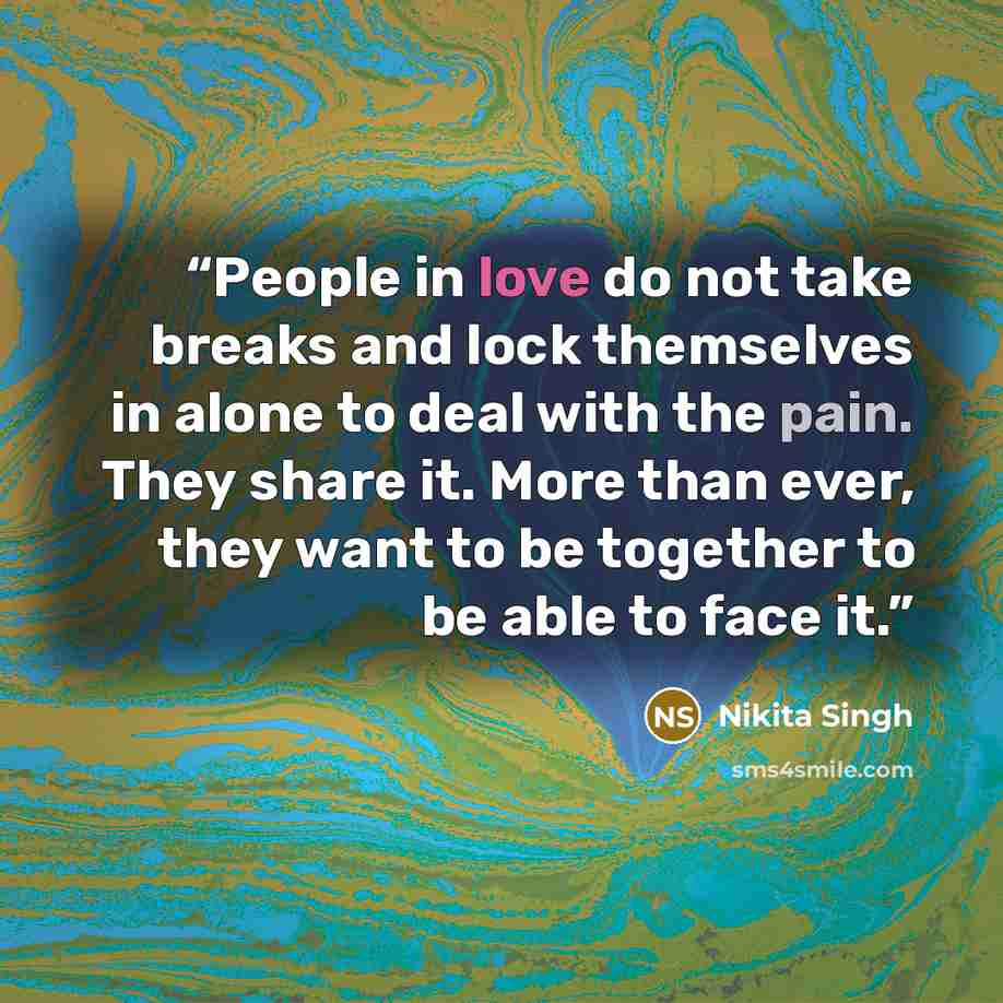 “People in love do not take breaks and lock themselves in alone to deal with the pain. They share it. More than ever, they want to be together to be able to face it.” quote by Nikita Singh