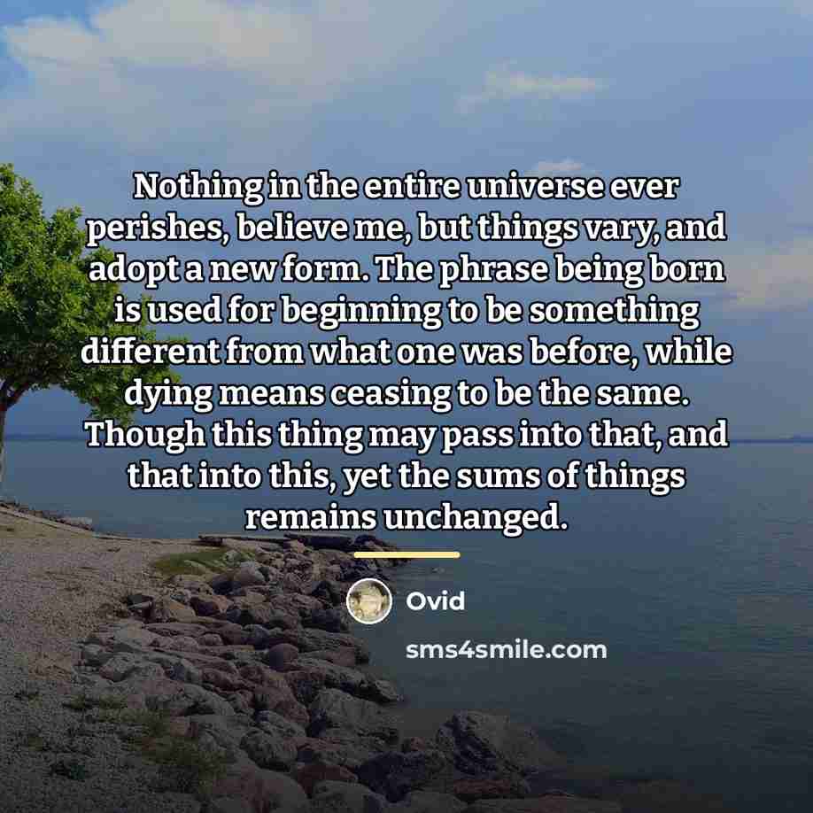 “Nothing in the entire universe ever perishes, believe me, but…” quote by Ovid